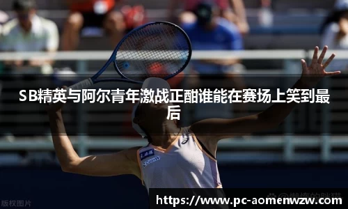 SB精英与阿尔青年激战正酣谁能在赛场上笑到最后