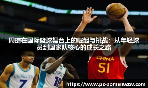 周琦在国际篮球舞台上的崛起与挑战：从年轻球员到国家队核心的成长之路