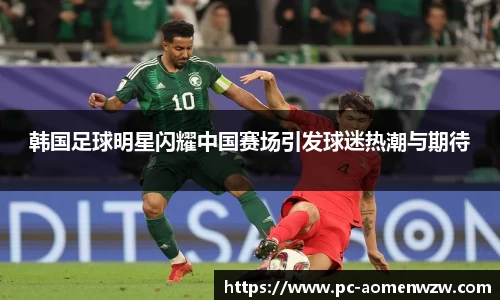韩国足球明星闪耀中国赛场引发球迷热潮与期待