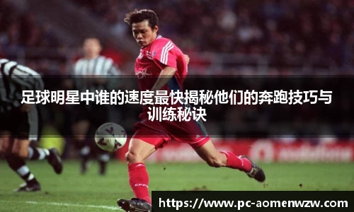 足球明星中谁的速度最快揭秘他们的奔跑技巧与训练秘诀